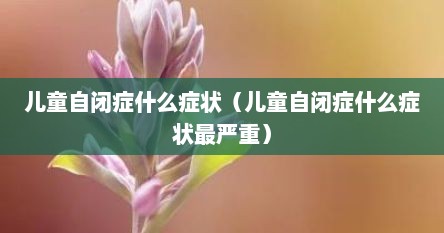 儿童自闭症什么症状（儿童自闭症什么症状最严重）
