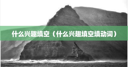 什么兴趣填空（什么兴趣填空填动词）