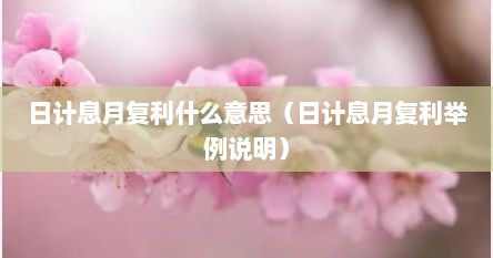 日计息月复利什么意思（日计息月复利举例说明）