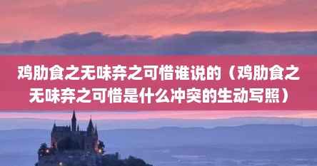 鸡肋食之无味弃之可惜谁说的（鸡肋食之无味弃之可惜是什么冲突的生动写照）