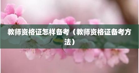教师资格证怎样备考（教师资格证备考方法）