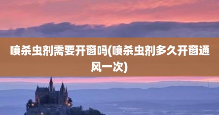 喷杀虫剂需要开窗吗(喷杀虫剂多久开窗通风一次)