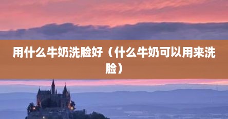 用什么牛奶洗脸好（什么牛奶可以用来洗脸）