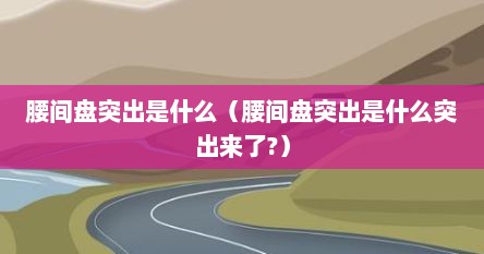 腰间盘突出是什么（腰间盘突出是什么突出来了?）