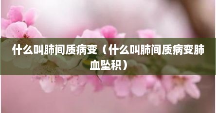 什么叫肺间质病变（什么叫肺间质病变肺血坠积）