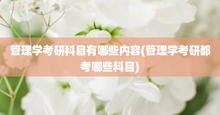 管理学考研科目有哪些内容(管理学考研都考哪些科目)