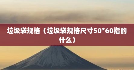 垃圾袋规格（垃圾袋规格尺寸50*60指的什么）