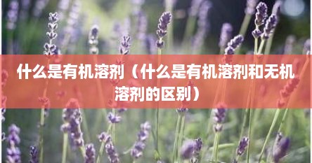 什么是有机溶剂（什么是有机溶剂和无机溶剂的区别）