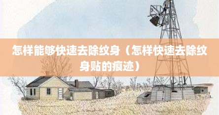 怎样能够快速去除纹身（怎样快速去除纹身贴的痕迹）