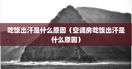 吃饭出汗是什么原因（空调房吃饭出汗是什么原因）