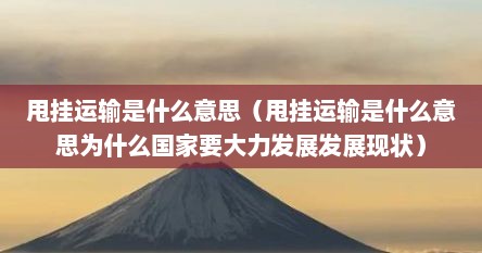 甩挂运输是什么意思（甩挂运输是什么意思为什么国家要大力发展发展现状）