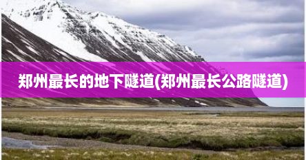 郑州最长的地下隧道(郑州最长公路隧道)