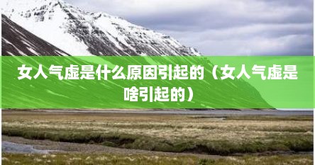 女人气虚是什么原因引起的（女人气虚是啥引起的）