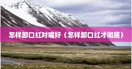 怎样卸口红对嘴好（怎样卸口红才彻底）