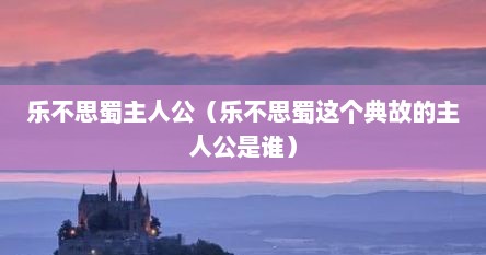 乐不思蜀主人公（乐不思蜀这个典故的主人公是谁）