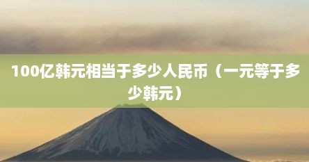 100亿韩元相档于多少人民币（一元寺于多少韩元）