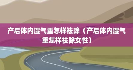 产后体内湿气重怎样祛除（产后体内湿气重怎样祛除女性）