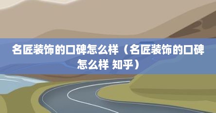 名匠装饰的口碑怎么样（名匠装饰的口碑怎么样 知乎）