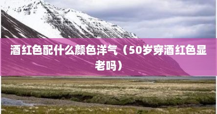 酒红色配什么颜色洋气（50岁穿酒红色显老吗）