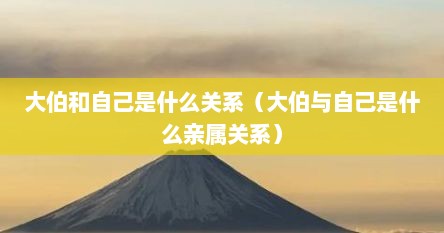 大伯和自己是什么关系（大伯与自己是什么亲属关系）