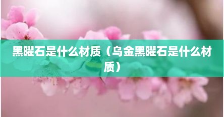 黑曜石是什么材质（乌金黑曜石是什么材质）