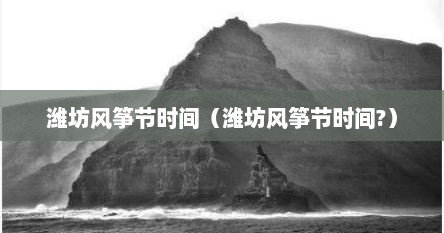 潍坊风筝节时间（潍坊风筝节时间?）