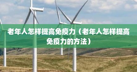 老年人怎样提高免疫力（老年人怎样提高免疫力的方法）
