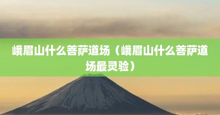 峨眉山什么菩萨道场（峨眉山什么菩萨道场最灵验）