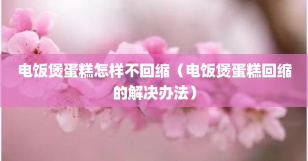 电饭煲蛋糕怎样不回缩（电饭煲蛋糕回缩的解决办法）