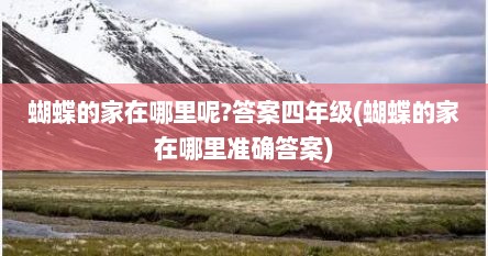 蝴蝶的家在哪里呢?答案四年级(蝴蝶的家在哪里准确答案)