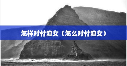 怎样对付渣女（怎么对付渣女）