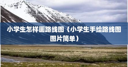小学生怎样画路线图（小学生手绘路线图图片简单）
