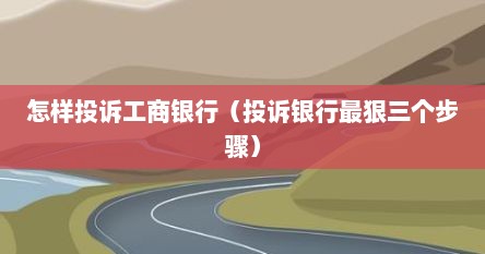 怎样投诉工商银行（投诉银行最狠三个步骤）