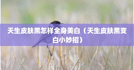 天生皮肤黑怎样全身美白（天生皮肤黑变白小妙招）