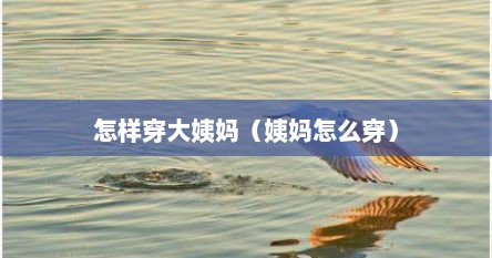 怎样穿大姨妈（姨妈怎么穿）