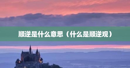 顺逆是什么意思（什么是顺逆观）