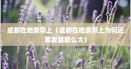 成都在地震带上（成都在地震带上为何还要发展那么大）