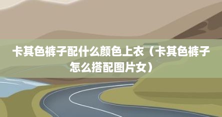卡其色裤子配什么颜色上衣（卡其色裤子怎么搭配图片女）