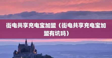 街电共享充电宝加盟（街电共享充电宝加盟有坑吗）