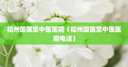 福州国医堂中医医院（福州国医堂中医医院电话）