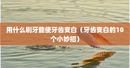 用什么刷牙能使牙齿变白（牙齿变白的10个小妙招）