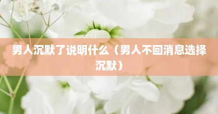 男人沉默了说明什么（男人不回消息选择沉默）