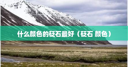 什么颜色的砭石最好（砭石 颜色）