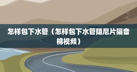 怎样包下水管（怎样包下水管阻尼片隔音棉视频）
