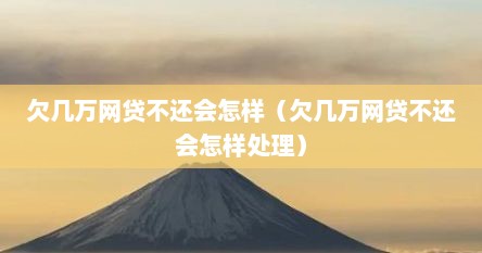 欠几万网贷不还会怎样（欠几万网贷不还会怎样处理）