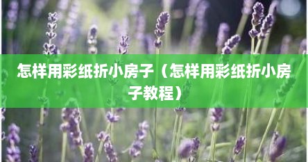 怎样用彩纸折小房子（怎样用彩纸折小房子教程）