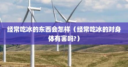 经常吃冰的东西会怎样（经常吃冰的对身体有害吗?）