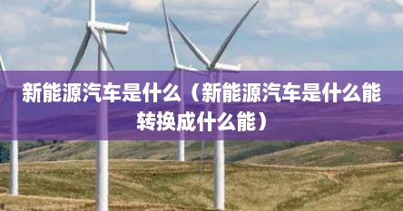 新能源汽车是什么（新能源汽车是什么能转换成什么能）