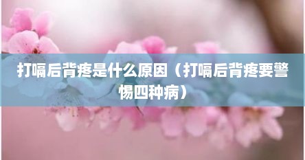 打嗝后背疼是什么原因（打嗝后背疼要警惕四种病）