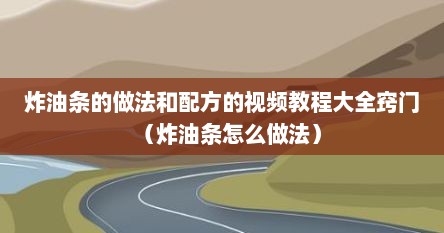 炸油条的做法和配方的视频教程大全窍门（炸油条怎么做法）